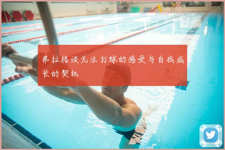 弗拉格谈无法打球的感受与自我成长的契机