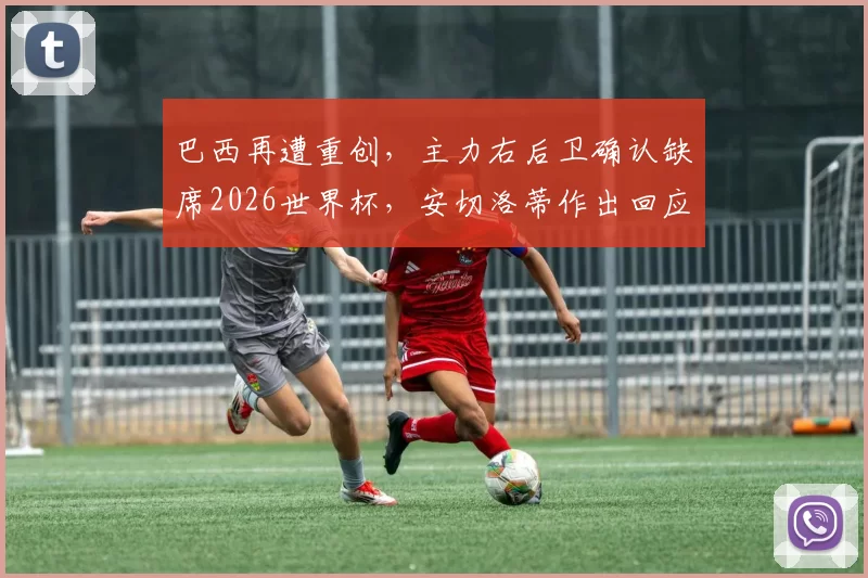 巴西再遭重创，主力右后卫确认缺席2026世界杯，安切洛蒂作出回应