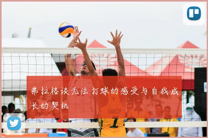 弗拉格谈无法打球的感受与自我成长的契机