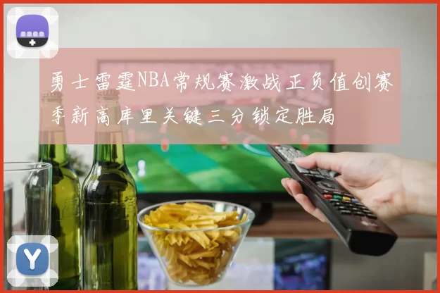 勇士雷霆NBA常规赛激战正负值创赛季新高库里关键三分锁定胜局