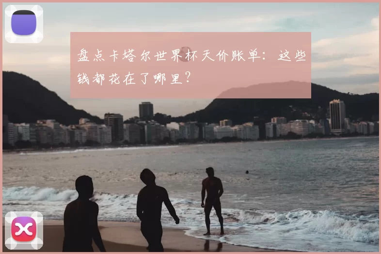 盘点卡塔尔世界杯天价账单：这些钱都花在了哪里？