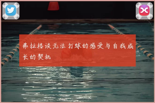 弗拉格谈无法打球的感受与自我成长的契机