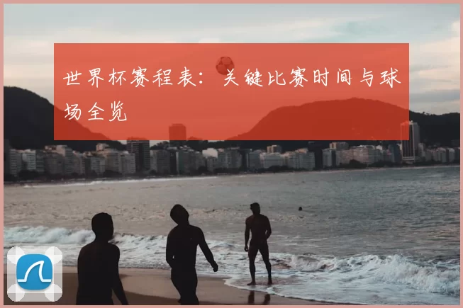 世界杯赛程表:关键比赛时间与球场全览