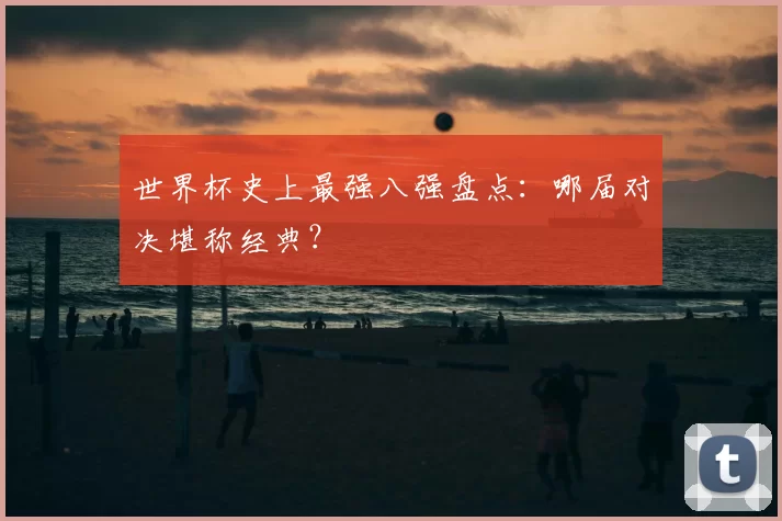世界杯史上最强八强盘点:哪届对决堪称经典?