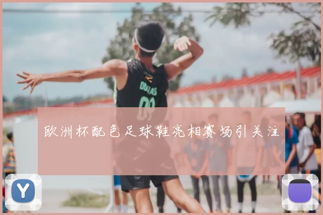 欧洲杯配色足球鞋亮相赛场引关注