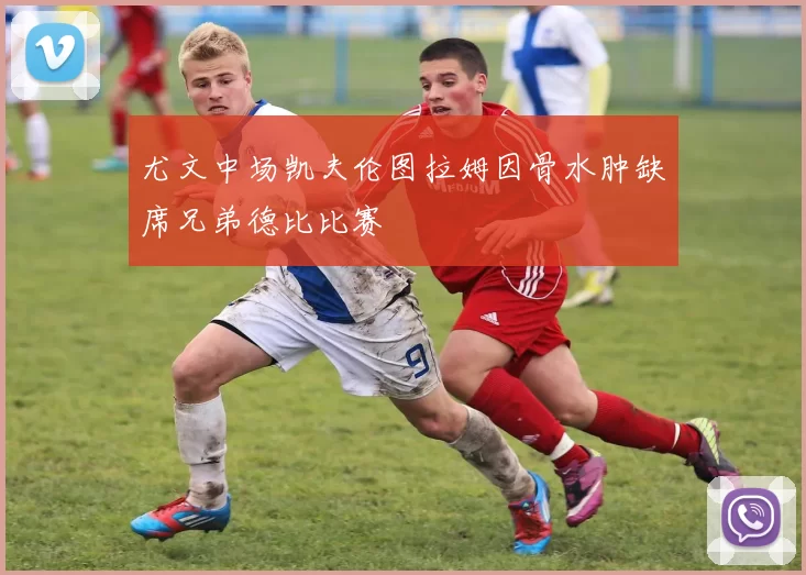 尤文中场凯夫伦图拉姆因骨水肿缺席兄弟德比比赛