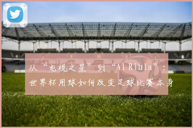 从“电视之星”到“Al Rihla”:世界杯用球如何改变足球比赛本身?