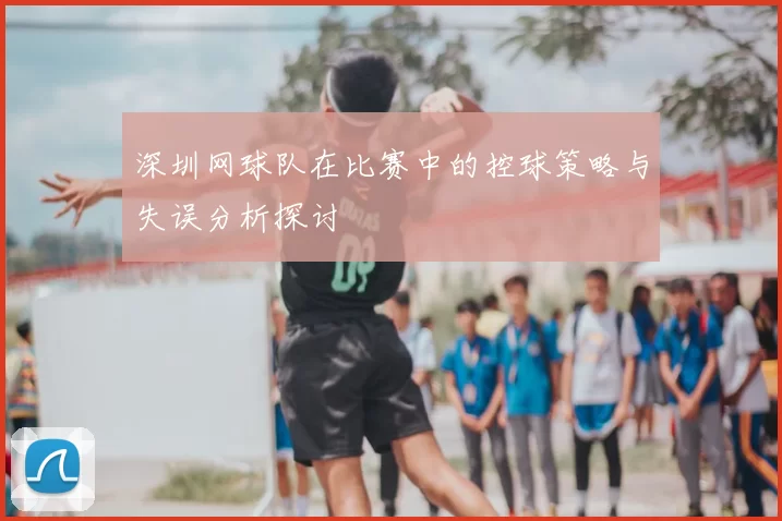 深圳网球队在比赛中的控球策略与失误分析探讨