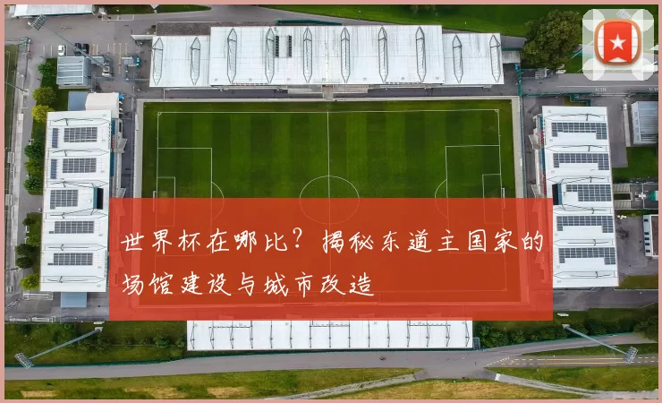 世界杯在哪比？揭秘东道主国家的场馆建设与城市改造