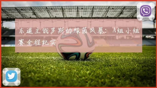 东道主俄罗斯的绿茵风暴：A组小组赛全程纪实