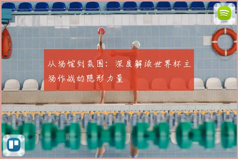 从场馆到氛围：深度解读世界杯主场作战的隐形力量