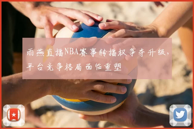 雨燕直播NBA赛事转播权争夺升级，平台竞争格局面临重塑