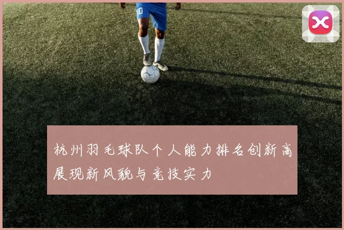 杭州羽毛球队个人能力排名创新高展现新风貌与竞技实力