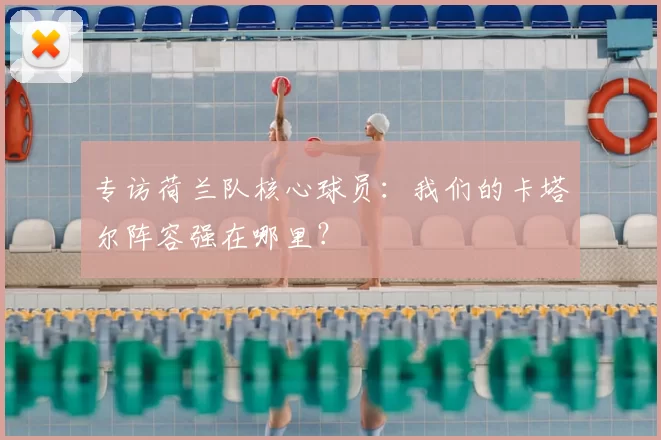 专访荷兰队核心球员:我们的卡塔尔阵容强在哪里?