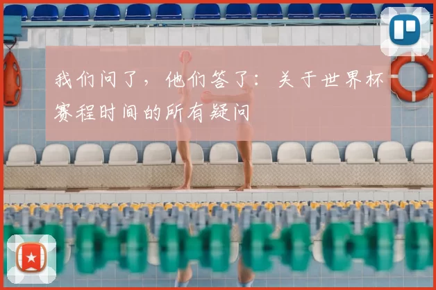 我们问了，他们答了：关于世界杯赛程时间的所有疑问