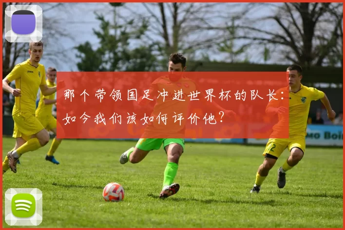 那个带领国足冲进世界杯的队长：如今我们该如何评价他？