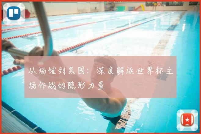 从场馆到氛围:深度解读世界杯主场作战的隐形力量