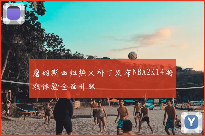 詹姆斯回归热火补丁发布NBA2K14游戏体验全面升级