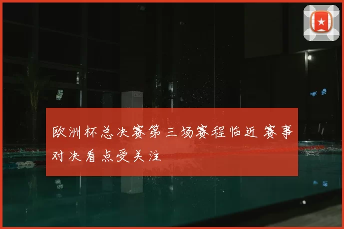 欧洲杯总决赛第三场赛程临近 赛事对决看点受关注