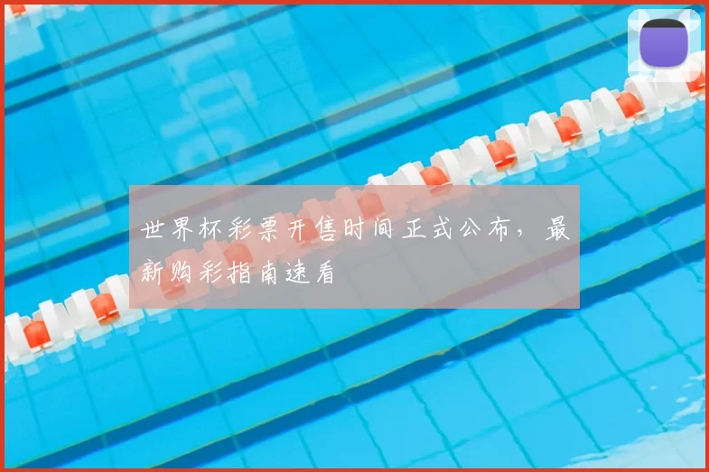 世界杯彩票开售时间正式公布，最新购彩指南速看