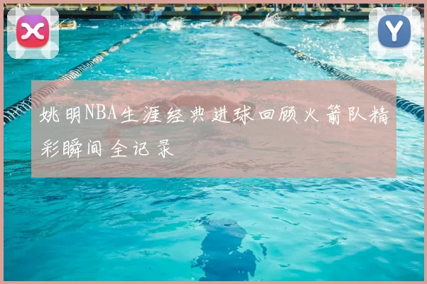 姚明NBA生涯经典进球回顾火箭队精彩瞬间全记录