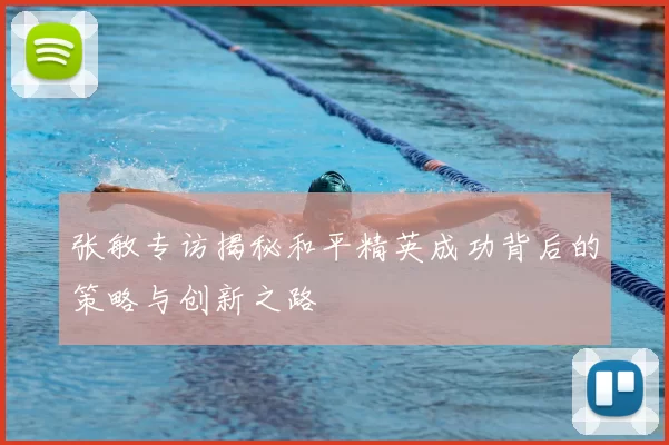 张敏专访揭秘和平精英成功背后的策略与创新之路